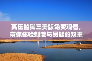 高压监狱三美版免费观看，带你体验刺激与悬疑的双重享受