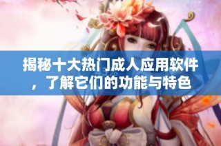 揭秘十大热门成人应用软件，了解它们的功能与特色