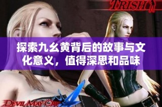 探索九幺黄背后的故事与文化意义，值得深思和品味