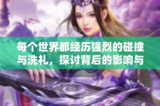 每个世界都经历强烈的碰撞与洗礼，探讨背后的影响与意义