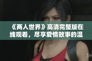 《两人世界》高清完整版在线观看，尽享爱情故事的温暖与感动