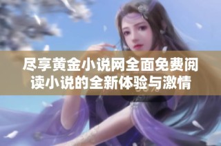 尽享黄金小说网全面免费阅读小说的全新体验与激情