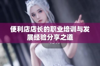 便利店店长的职业培训与发展经验分享之道