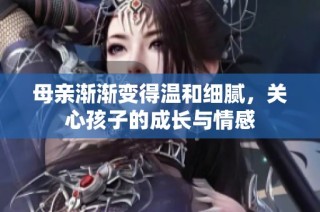 母亲渐渐变得温和细腻，关心孩子的成长与情感