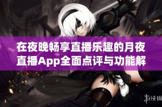 在夜晚畅享直播乐趣的月夜直播App全面点评与功能解析