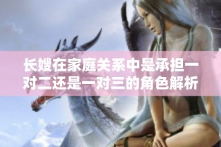 长嫂在家庭关系中是承担一对二还是一对三的角色解析与探讨