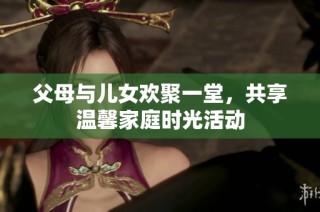父母与儿女欢聚一堂，共享温馨家庭时光活动