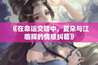 《在命运交错中，夏朵与江临辉的情感纠葛》