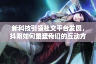 新科技引领社交平台发展，抖阴如何重塑我们的互动方式