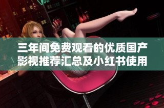 三年间免费观看的优质国产影视推荐汇总及小红书使用指南