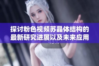 探讨粉色视频苏晶体结构的最新研究进展以及未来应用前景