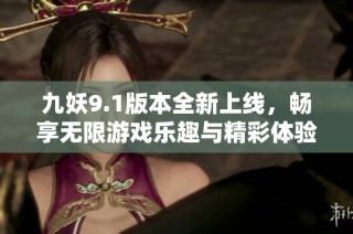 九妖9.1版本全新上线，畅享无限游戏乐趣与精彩体验