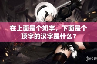 在上面是个奶字，下面是个顶字的汉字是什么？