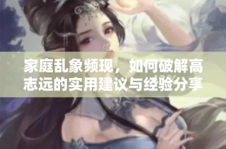 家庭乱象频现，如何破解高志远的实用建议与经验分享