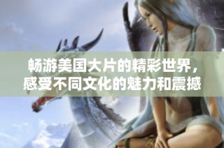 畅游美国大片的精彩世界，感受不同文化的魅力和震撼