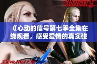 《心动的信号第七季全集在线观看，感受爱情的真实碰撞》