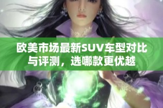 欧美市场最新SUV车型对比与评测，选哪款更优越