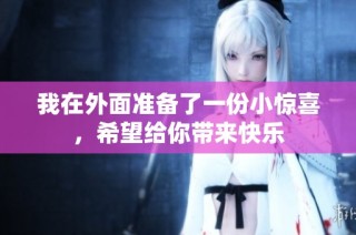 我在外面准备了一份小惊喜，希望给你带来快乐