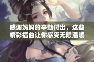 感谢妈妈的辛勤付出，这些精彩插曲让你感受无限温暖与爱