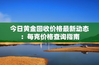 今日黄金回收价格最新动态：每克价格查询指南