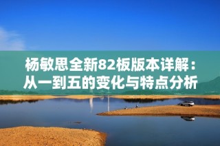 杨敏思全新82板版本详解：从一到五的变化与特点分析