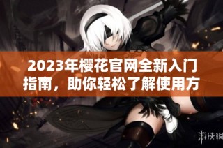 2023年樱花官网全新入门指南，助你轻松了解使用方法