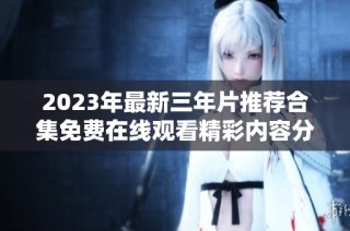 2023年最新三年片推荐合集免费在线观看精彩内容分享