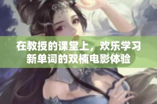 在教授的课堂上，欢乐学习新单词的双楠电影体验