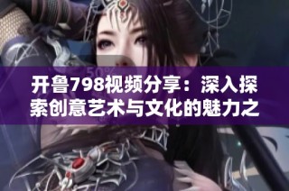 开鲁798视频分享：深入探索创意艺术与文化的魅力之旅