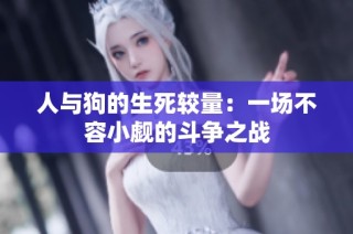 人与狗的生死较量：一场不容小觑的斗争之战