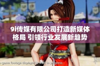 9i传媒有限公司打造新媒体格局 引领行业发展新趋势