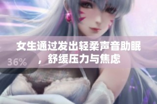 女生通过发出轻柔声音助眠，舒缓压力与焦虑