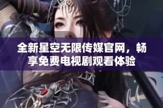 全新星空无限传媒官网，畅享免费电视剧观看体验
