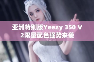 亚洲特别版Yeezy 350 V2限量配色强势来袭