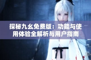 探秘九幺免费版：功能与使用体验全解析与用户指南
