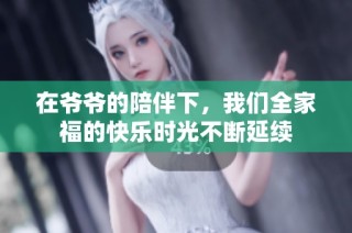 在爷爷的陪伴下，我们全家福的快乐时光不断延续