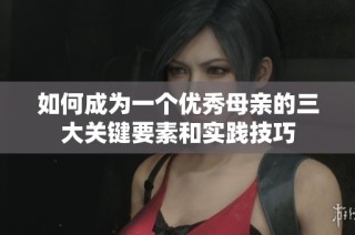 如何成为一个优秀母亲的三大关键要素和实践技巧