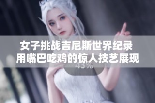 女子挑战吉尼斯世界纪录 用嘴巴吃鸡的惊人技艺展现