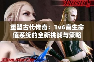 重塑古代传奇：1v6高生命值系统的全新挑战与策略