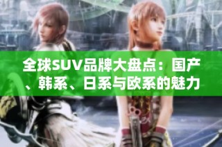 全球SUV品牌大盘点：国产、韩系、日系与欧系的魅力竞争