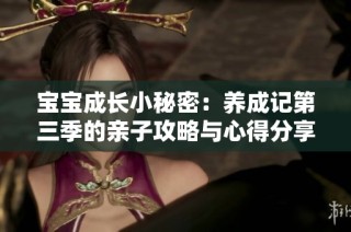 宝宝成长小秘密：养成记第三季的亲子攻略与心得分享