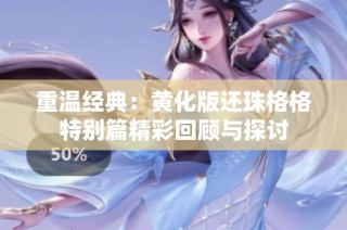 重温经典：黄化版还珠格格特别篇精彩回顾与探讨