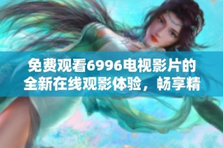 免费观看6996电视影片的全新在线观影体验，畅享精彩内容