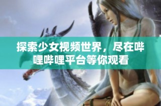 探索少女视频世界，尽在哔哩哔哩平台等你观看