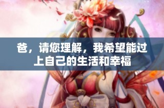 爸，请您理解，我希望能过上自己的生活和幸福