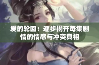 爱的轮回：逐步揭开每集剧情的情感与冲突真相