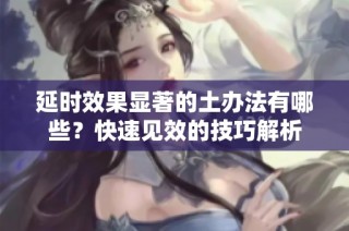 延时效果显著的土办法有哪些？快速见效的技巧解析