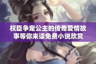 权臣争宠公主的传奇爱情故事等你来读免费小说欣赏