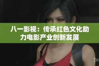 八一影视：传承红色文化助力电影产业创新发展