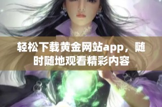 轻松下载黄金网站app，随时随地观看精彩内容